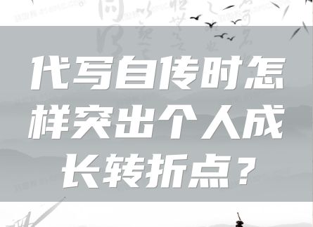 代写自传时怎样突出个人成长转折点？