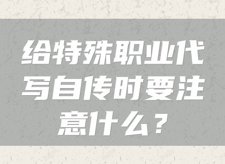 给特殊职业代写自传时要注意什么？