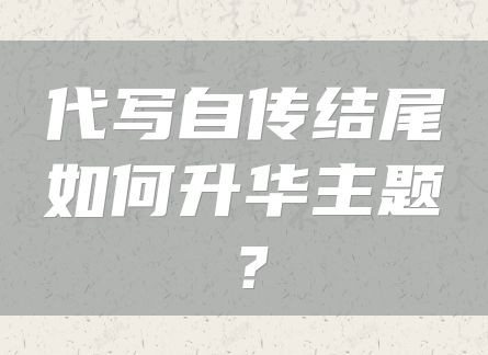 代写自传结尾如何升华主题？