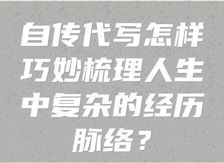 自传代写怎样巧妙梳理人生中复杂的经历脉络？