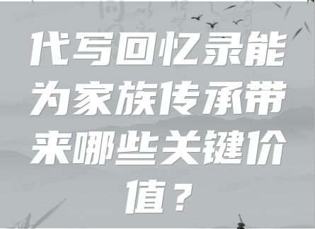代写回忆录能为家族传承带来哪些关键价值？
