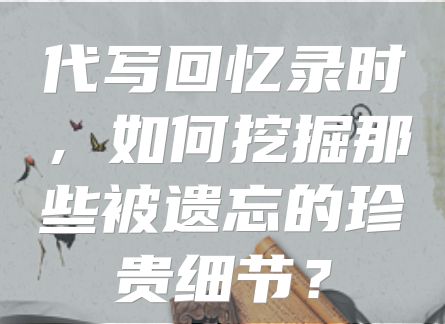 代写回忆录时，如何挖掘那些被遗忘的珍贵细节？