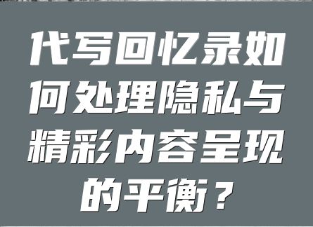 代写回忆录如何处理隐私与精彩内容呈现的平衡？