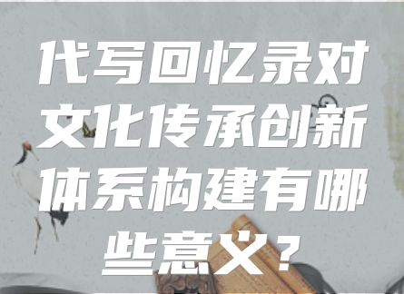 代写回忆录对文化传承创新体系构建有哪些意义？